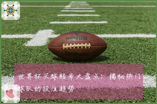 世界杯买球赔率大盘点：揭秘热门球队的投注趋势