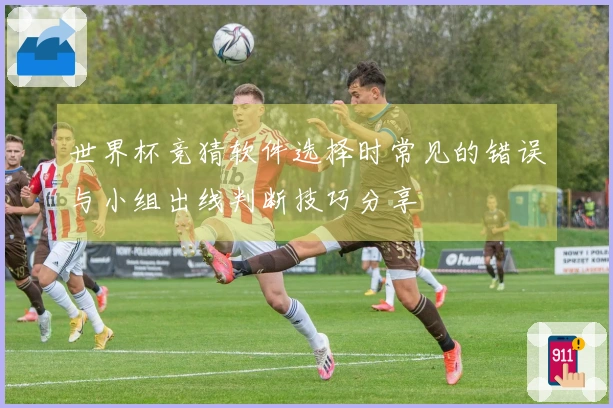 世界杯竞猜软件选择时常见的错误与小组出线判断技巧分享