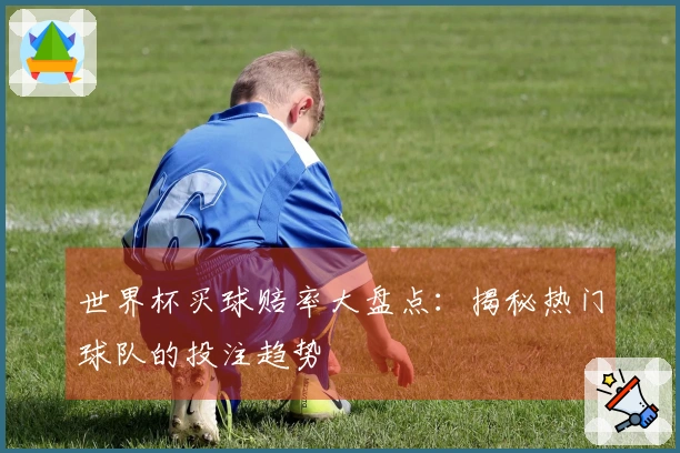 世界杯买球赔率大盘点：揭秘热门球队的投注趋势