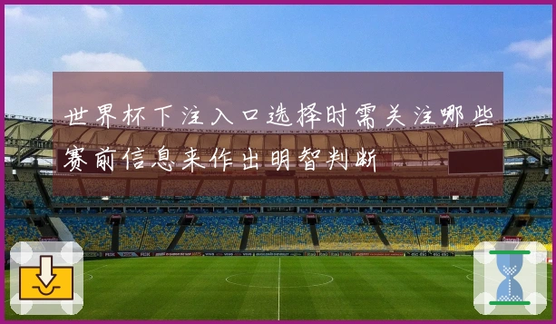世界杯下注入口选择时需关注哪些赛前信息来作出明智判断