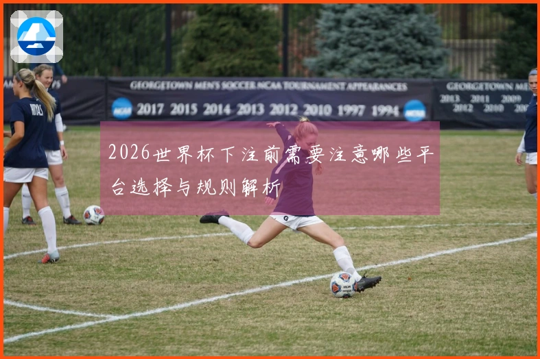2026世界杯下注前需要注意哪些平台选择与规则解析