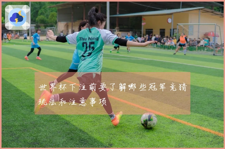 世界杯下注前要了解哪些冠军竞猜玩法和注意事项