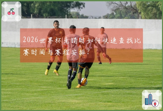 2026世界杯竞猜时如何快速查找比赛时间与赛程安排?