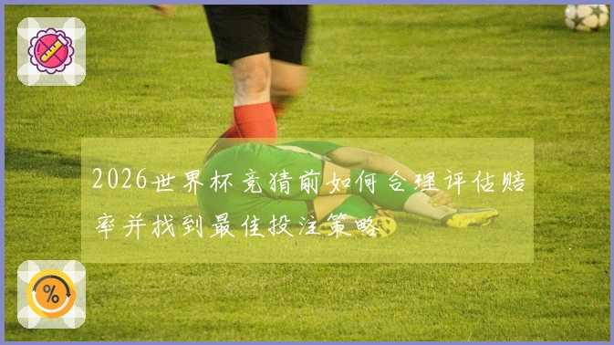 2026世界杯竞猜前如何合理评估赔率并找到最佳投注策略