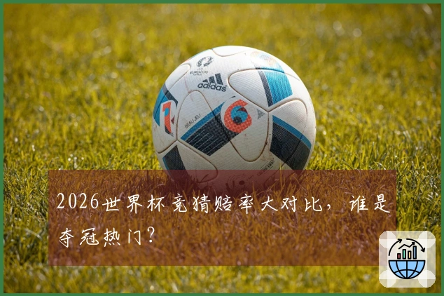 2026世界杯竞猜赔率大对比，谁是夺冠热门？