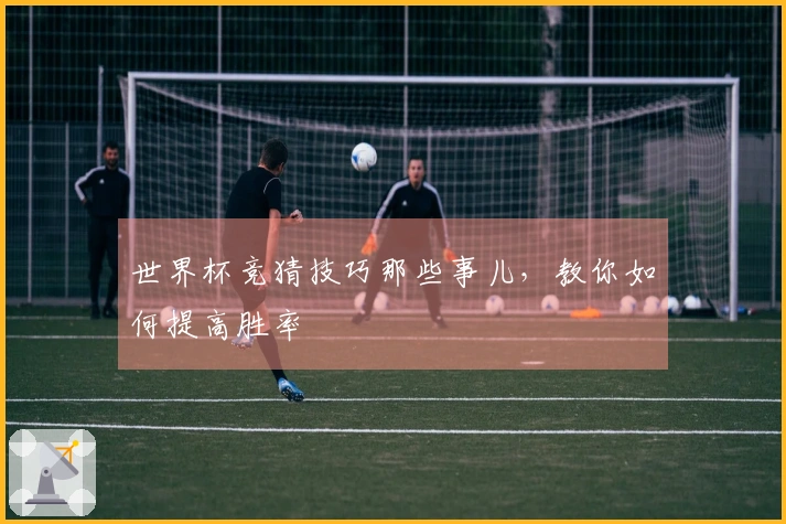 世界杯竞猜技巧那些事儿，教你如何提高胜率