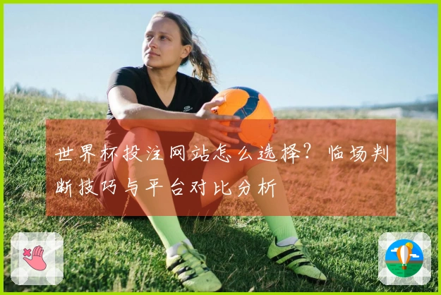 世界杯投注网站怎么选择？临场判断技巧与平台对比分析