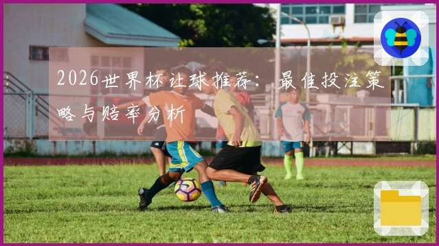 2026世界杯让球推荐：最佳投注策略与赔率分析