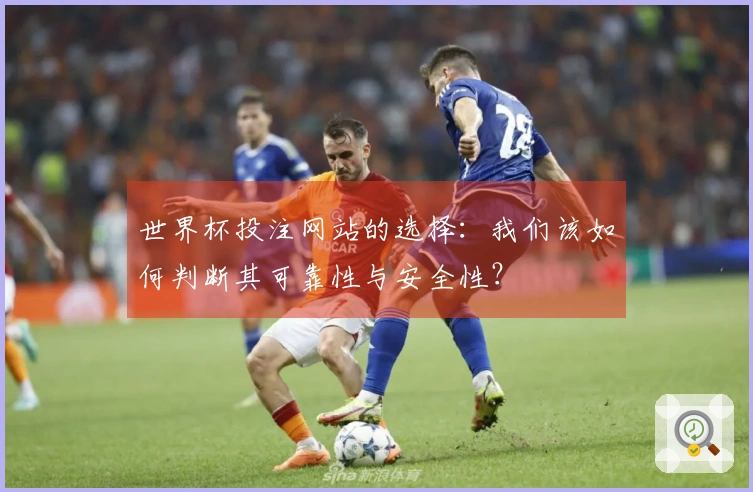 世界杯投注网站的选择：我们该如何判断其可靠性与安全性？