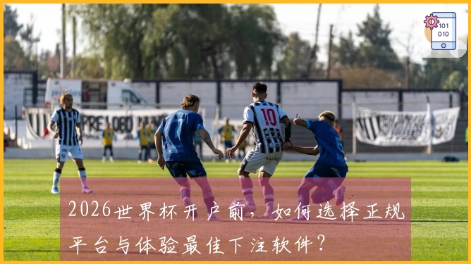 2026世界杯开户前，如何选择正规平台与体验最佳下注软件？