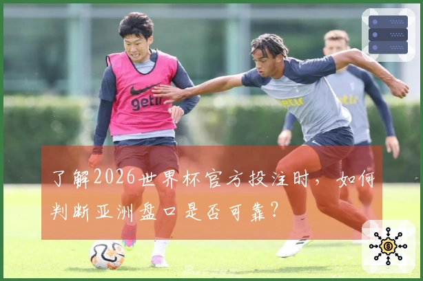 了解2026世界杯官方投注时，如何判断亚洲盘口是否可靠？