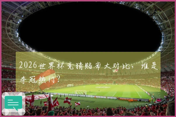2026世界杯竞猜赔率大对比，谁是夺冠热门？